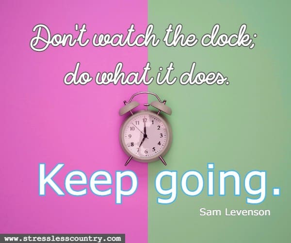 Don't watch the clock; do what it does. Keep going. Sam Levenson