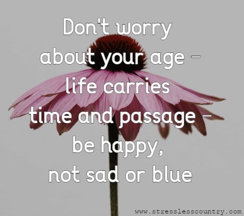 Don't worry about your age - life carries time and passage - be happy, not sad or blue