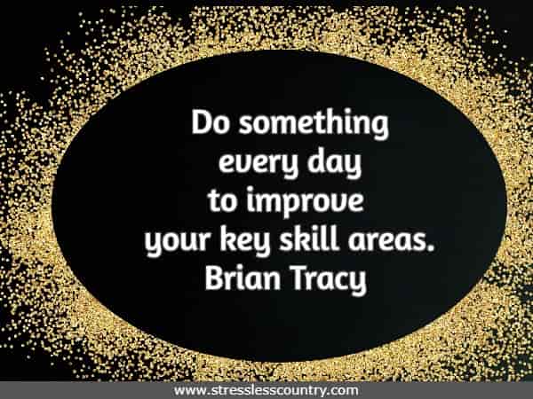 Do something every day to improve your key skill areas