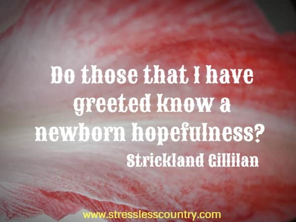 Do those that I have greeted know a newborn hopefulness?