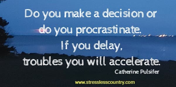 Do you make a decision or do you procrastinate. If you delay, troubles you will accelerate.