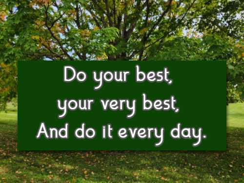  Do your best, your very best, And do it every day.