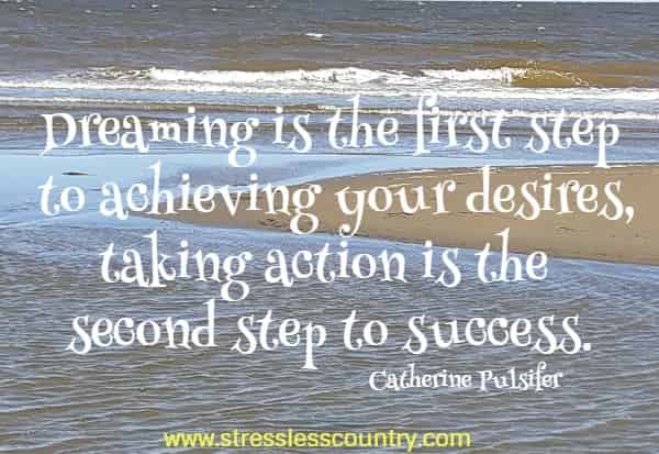 Dreaming  is the first step to achieving your desires, taking action is the second step to success.