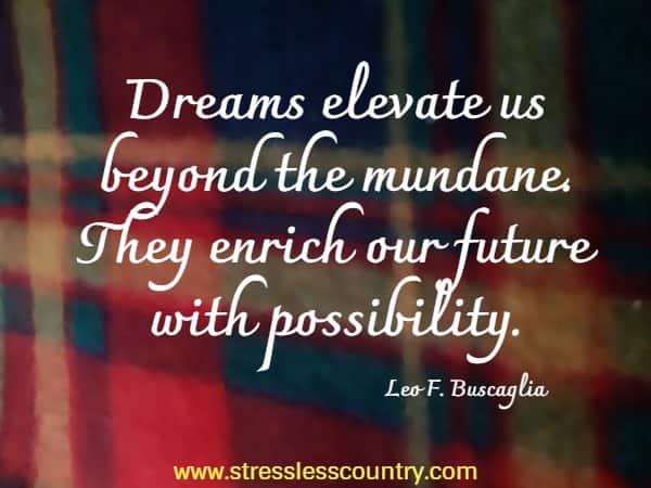Dreams elevate us beyond the mundane. They enrich our future with possibility.
