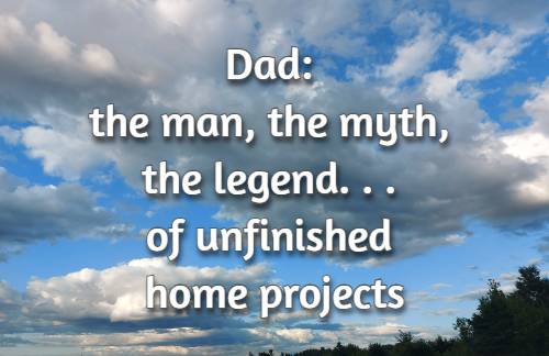 Dad: the man, the myth, the legend... of unfinished home projects