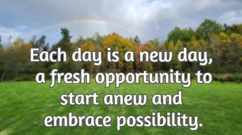 Each day is a new day, a fresh opportunity to start anew and embrace possibility.