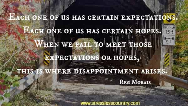 Each one of us has certain expectations. Each one of us has certain hopes. When we fail to meet those expectations or hopes, this is where disappointment arises.