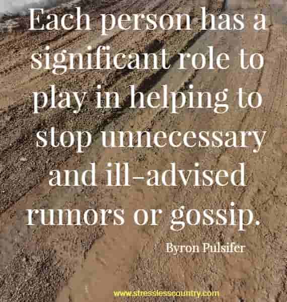 Each person has a significant role to play in helping to stop unnecessary and ill-advised rumors or gossip.