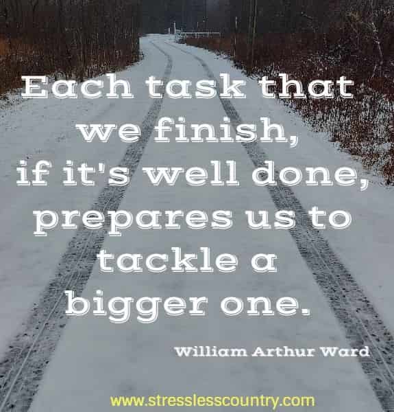  Each task that we finish, if it's well done, prepares us to tackle a bigger one.