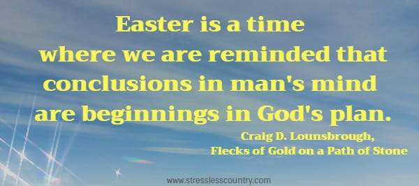 Easter is a time where we are reminded that conclusions in man's mind are beginnings in God's plan. Craig D. Lounsbrough, Flecks of Gold on a Path of Stone