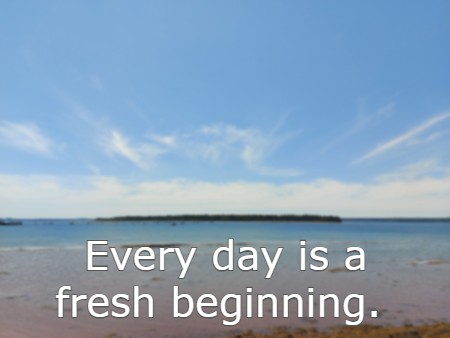 Every day is a fresh beginning.