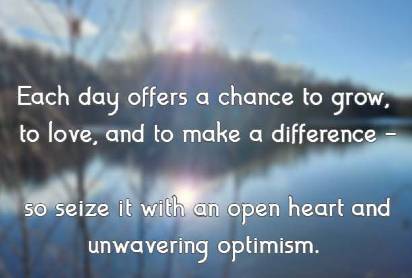 Each day offers a chance to grow, to love, and to make a difference - so seize it with an open heart and unwavering optimism.