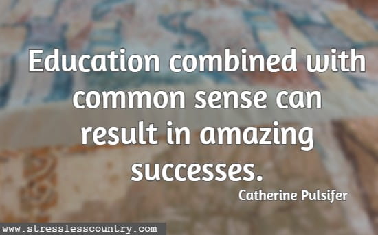 Education combined with common sense can result in amazing successes.