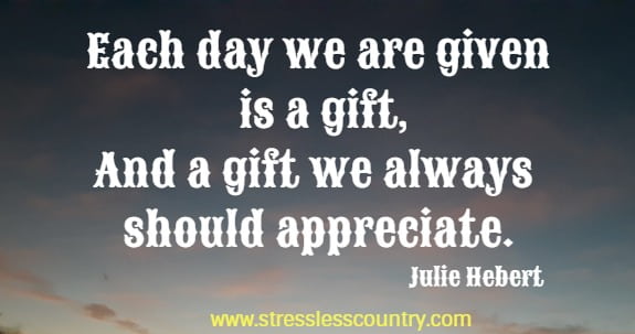 Each day we are given is a gift, and a gift we always should appreciate.