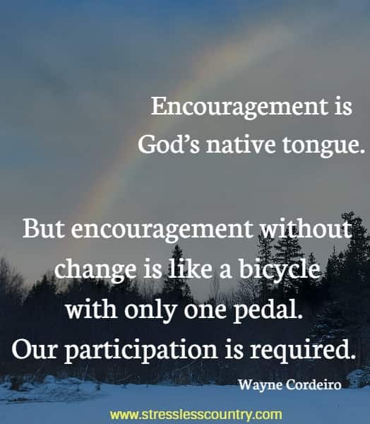 Encouragement is God’s native tongue. But encouragement without change is like a bicycle with only one pedal. Our participation is required.