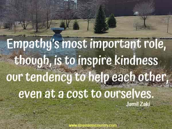 Empathy’s most important role, though, is to inspire kindness: our tendency to help each other, even at a cost to ourselves.