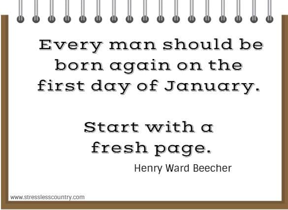 	Every man should be born again on the first day of January. Start with a fresh page.