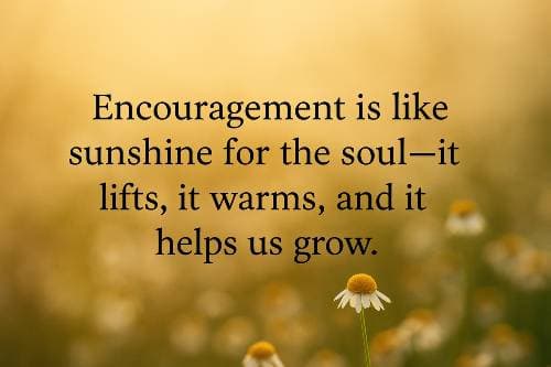 Encouragement is like sunshine for the soul—it lifts, it warms, and it helps us grow.