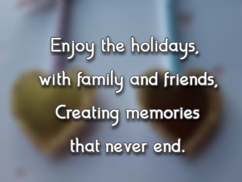 Enjoy the holidays, with family and friends, Creating memories that never end