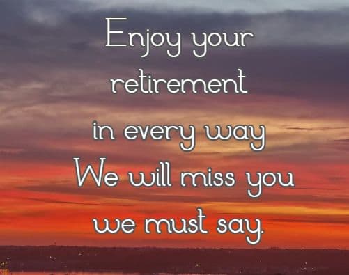 Enjoy your retirement in every way  We will miss you we must say.