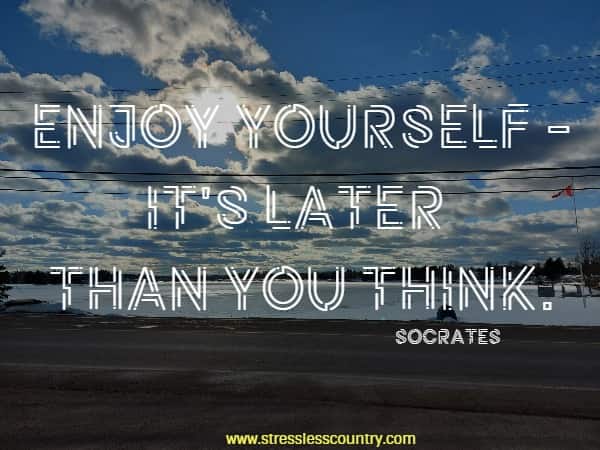 Enjoy yourself - it's later than you think.