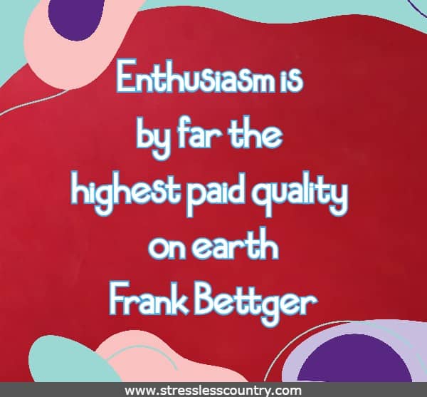 Enthusiasm is by far the highest paid quality on earth