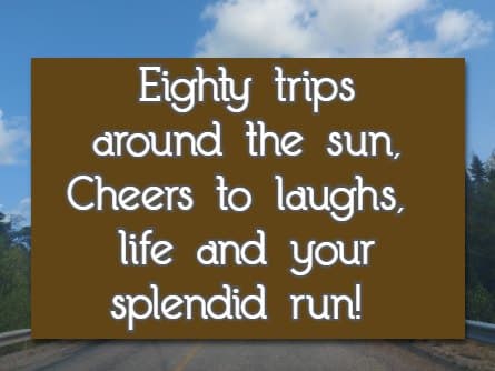 Eighty trips around the sun, Cheers to laughs, life and your splendid run!