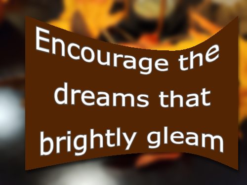 Encourage the dreams that brightly gleam