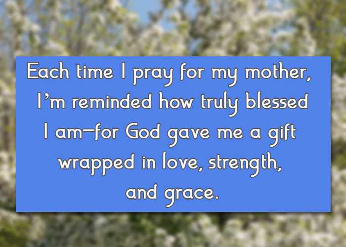 Each time I pray for my mother, I’m reminded how truly blessed I am—for God gave me a gift wrapped in love, strength, and grace.