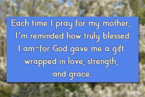 Each time I pray for my mother, I’m reminded how truly blessed I am—for God gave me a gift wrapped in love, strength, and grace.