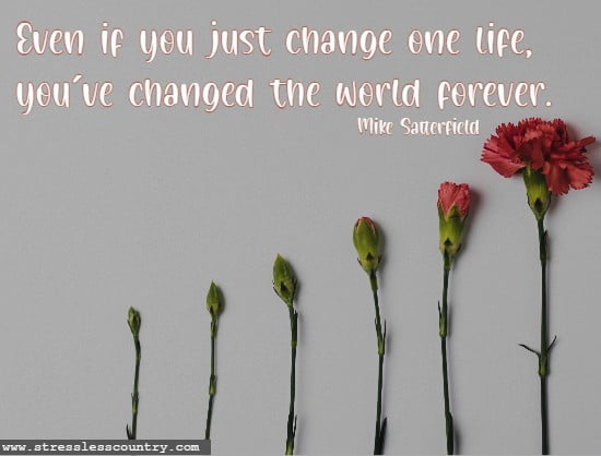 Even if you just change one life, you’ve changed the world forever.