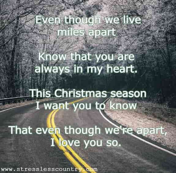 Even though we live miles apart Know that you are always in my heart. This Christmas season I want you to know That even though we're apart, I love you so.