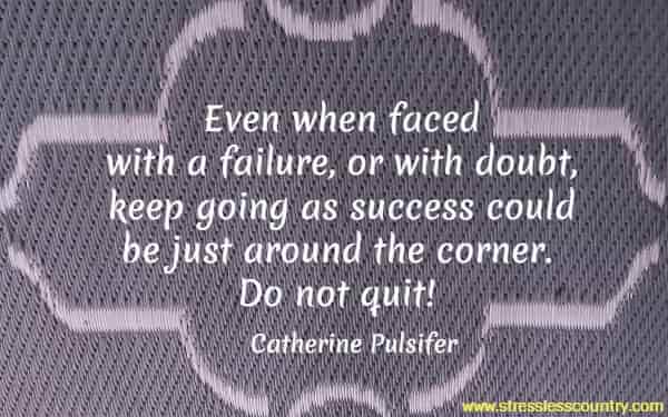 Even when faced with a failure, or with doubt, keep going as success could be just around the corner. Do not quit!