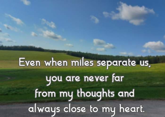 Even when miles separate us, you are never far from my thoughts and always close to my heart
