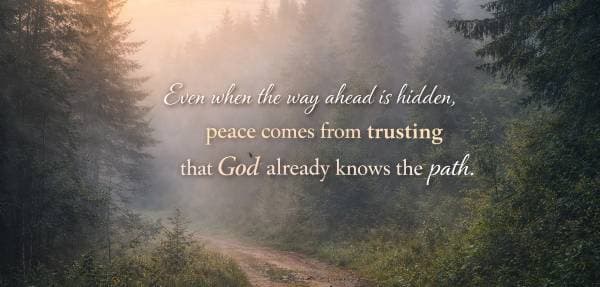 Even when the way ahead is hidden, peace comes from trusting that God already knows the path.