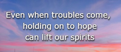Even when troubles come, holding on to hope can lift our spirits. 