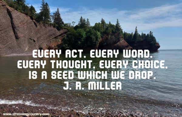 Every act, every word, every thought, every choice, is a seed which we drop.