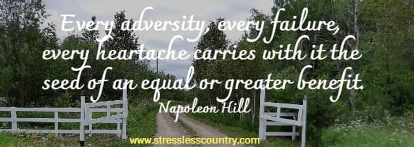 Every adversity, every failure, every heartache carries with it the seed of an equal or greater benefit.