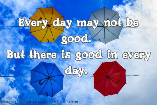 Every day may not be good. But there is good in every day.