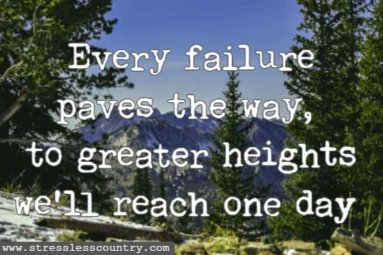 Every failure paves the way, to greater heights we'll reach one day