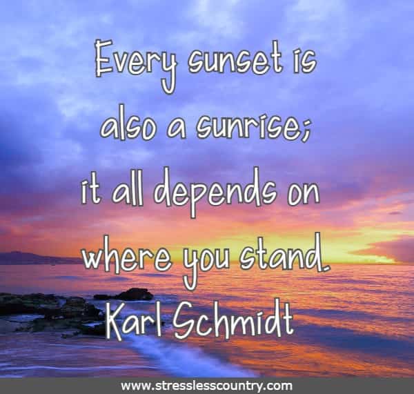  Every sunset is also a sunrise; it all depends on where you stand.