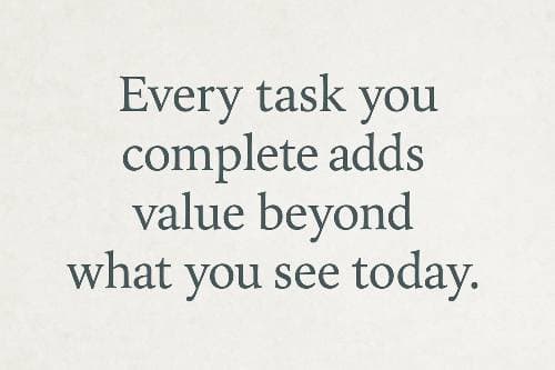 Every task you complete adds value beyond what you see today.