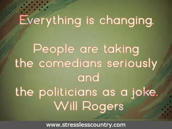 Everything is changing. People are taking the comedians seriously and the politicians as a joke. Will Rogers