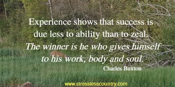 Experience shows that success is due less to ability than to zeal. The winner is he who gives himself to his work, body and soul.