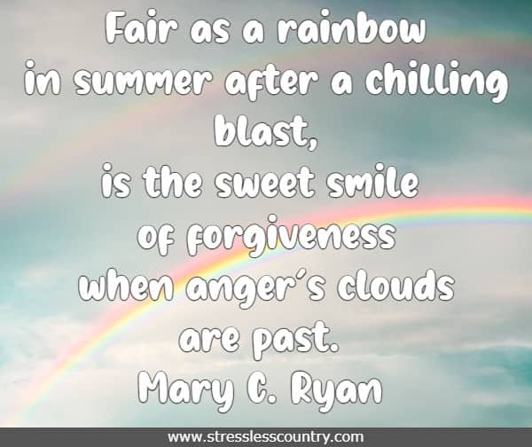 Fair as a rainbow in summer after a chilling blast, is the sweet smile of forgiveness when anger's clouds are past.