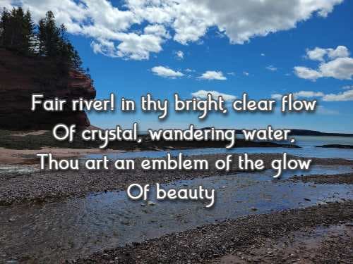Fair river! in thy bright, clear flow Of crystal, wandering water, Thou art an emblem of the glow  Of beauty
