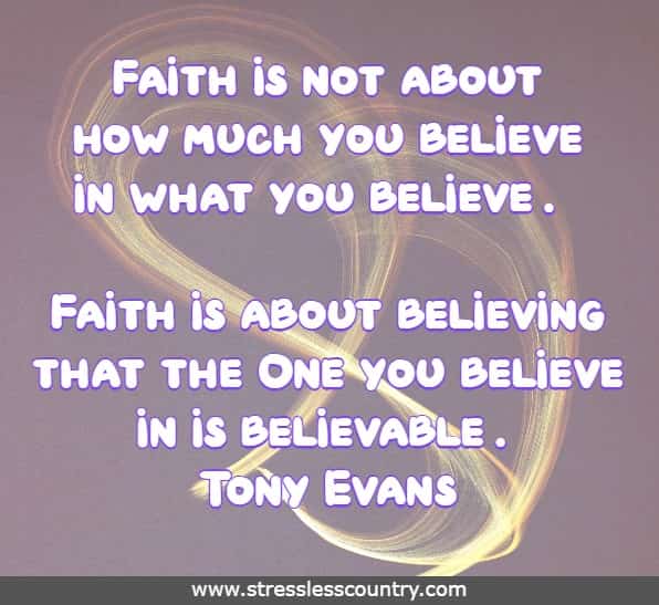 Faith is not about how much you believe in what you believe. Faith is about believing that the One you believe in is believable. Tony Evans