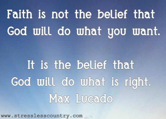 Faith is not the belief that God will do what you want. It is the belief that God will do what is right.