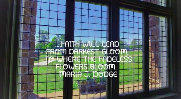 ....faith will lead from darkest gloom, to where the fadeless flowers bloom.