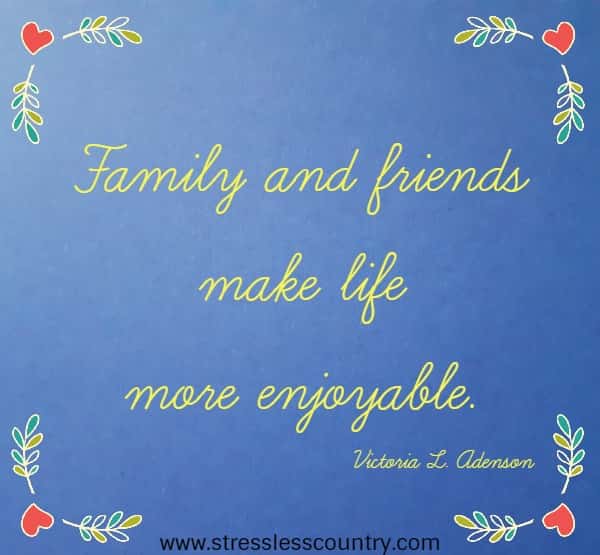 Family and friends make life more enjoyable.